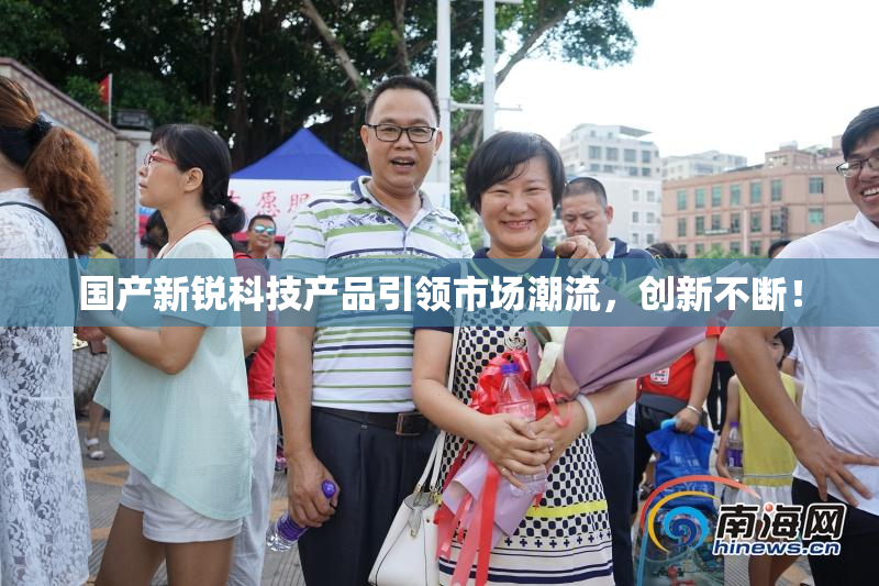 国产新锐科技产品引领市场潮流，创新不断！