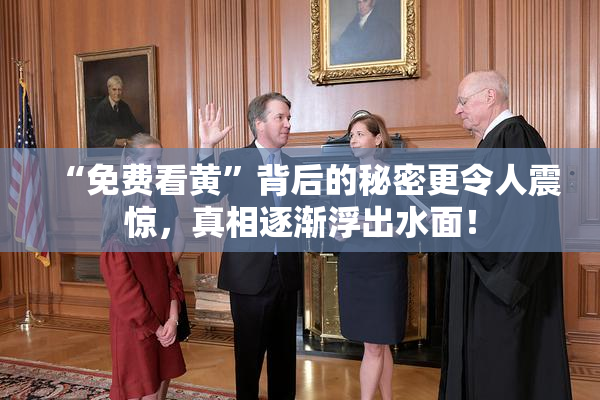 “免费看黄”背后的秘密更令人震惊，真相逐渐浮出水面！