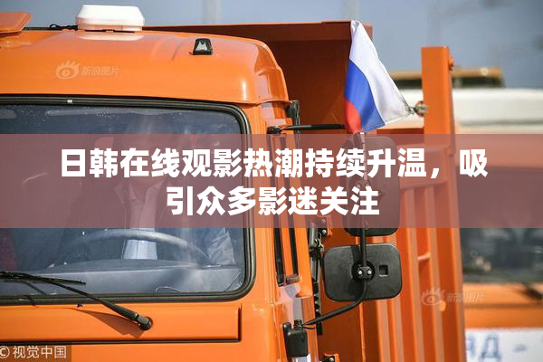 日韩在线观影热潮持续升温，吸引众多影迷关注