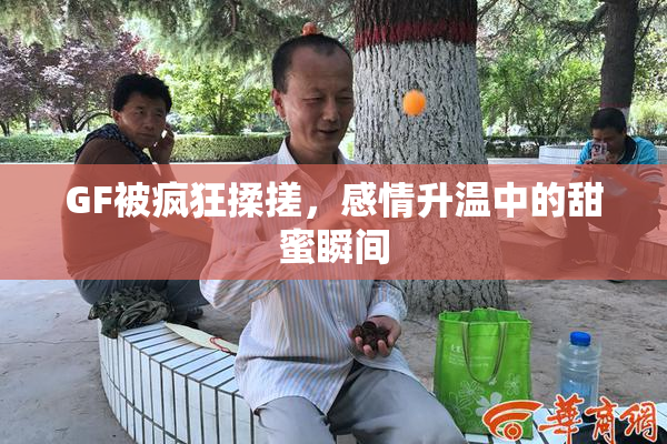 GF被疯狂揉搓，感情升温中的甜蜜瞬间
