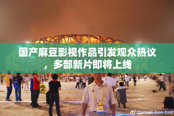 国产麻豆影视作品引发观众热议，多部新片即将上线