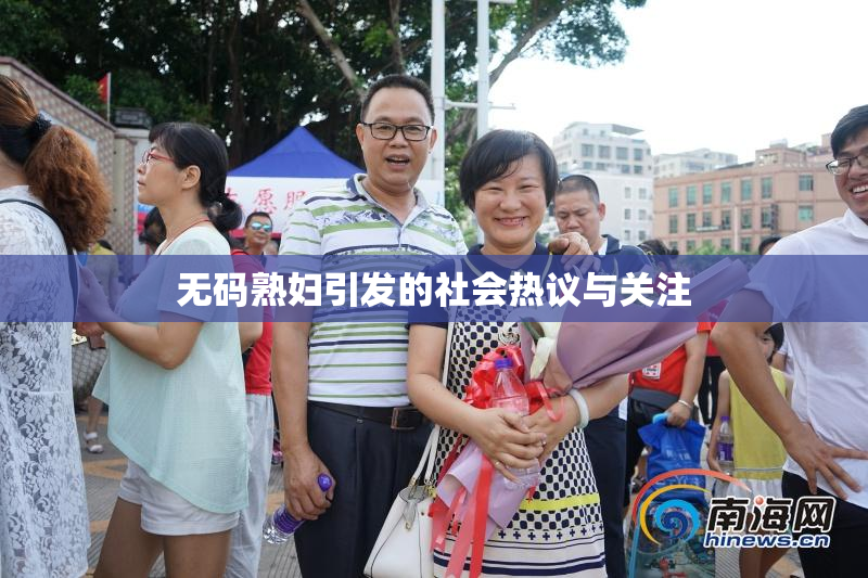 无码熟妇引发的社会热议与关注