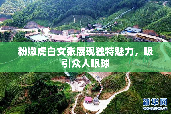 粉嫩虎白女张展现独特魅力，吸引众人眼球