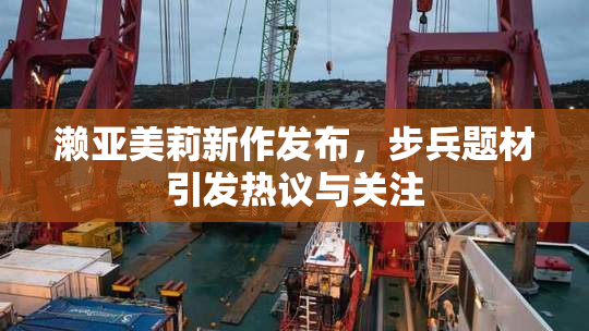 濑亚美莉新作发布，步兵题材引发热议与关注