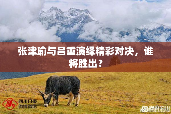 张津瑜与吕重演绎精彩对决，谁将胜出？