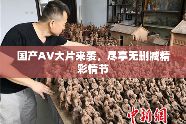 国产AV大片来袭，尽享无删减精彩情节