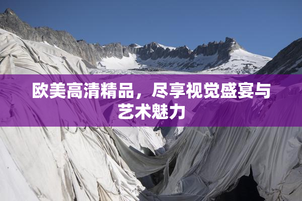 欧美高清精品，尽享视觉盛宴与艺术魅力
