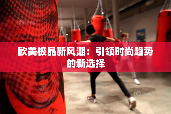 欧美极品新风潮：引领时尚趋势的新选择