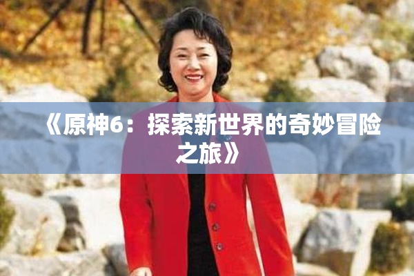 《原神6：探索新世界的奇妙冒险之旅》