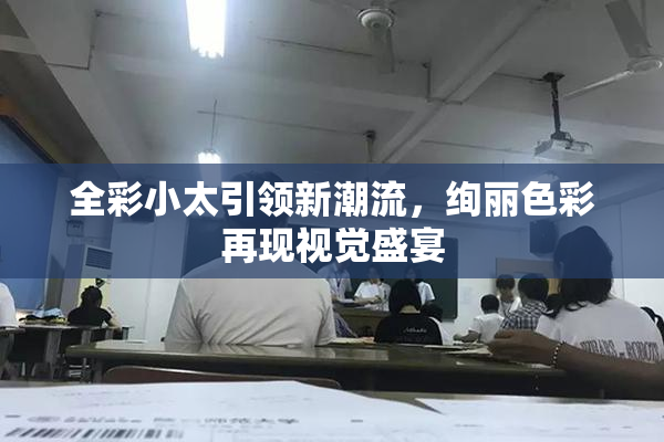 全彩小太引领新潮流，绚丽色彩再现视觉盛宴