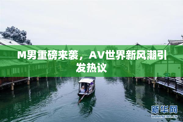 M男重磅来袭，AV世界新风潮引发热议