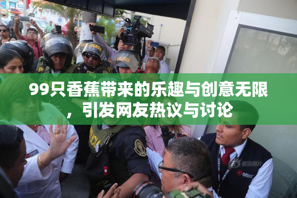 99只香蕉带来的乐趣与创意无限，引发网友热议与讨论