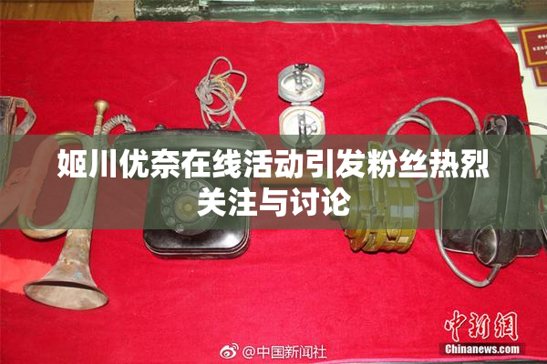 姬川优奈在线活动引发粉丝热烈关注与讨论