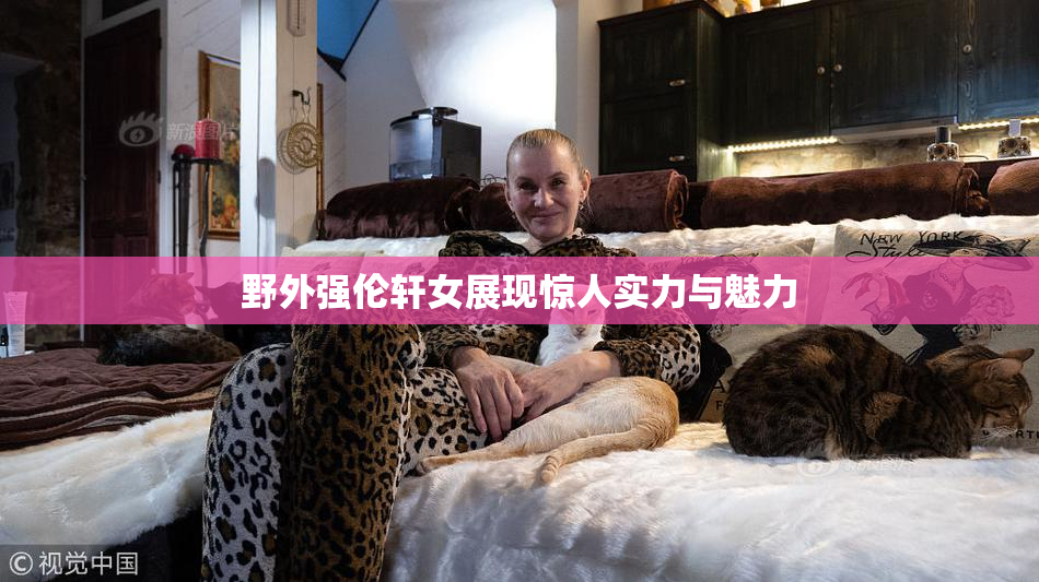 野外强伦轩女展现惊人实力与魅力