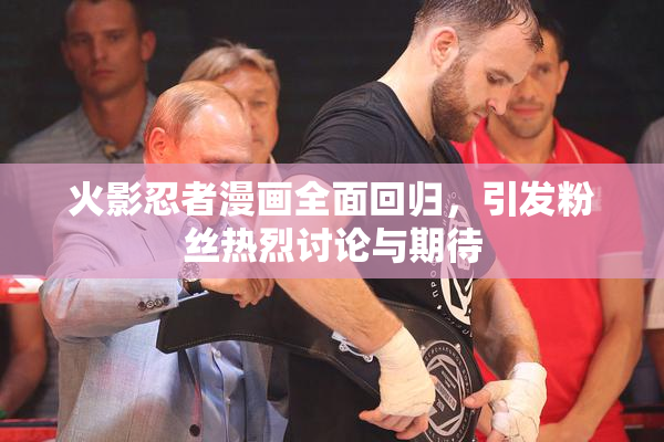 火影忍者漫画全面回归，引发粉丝热烈讨论与期待