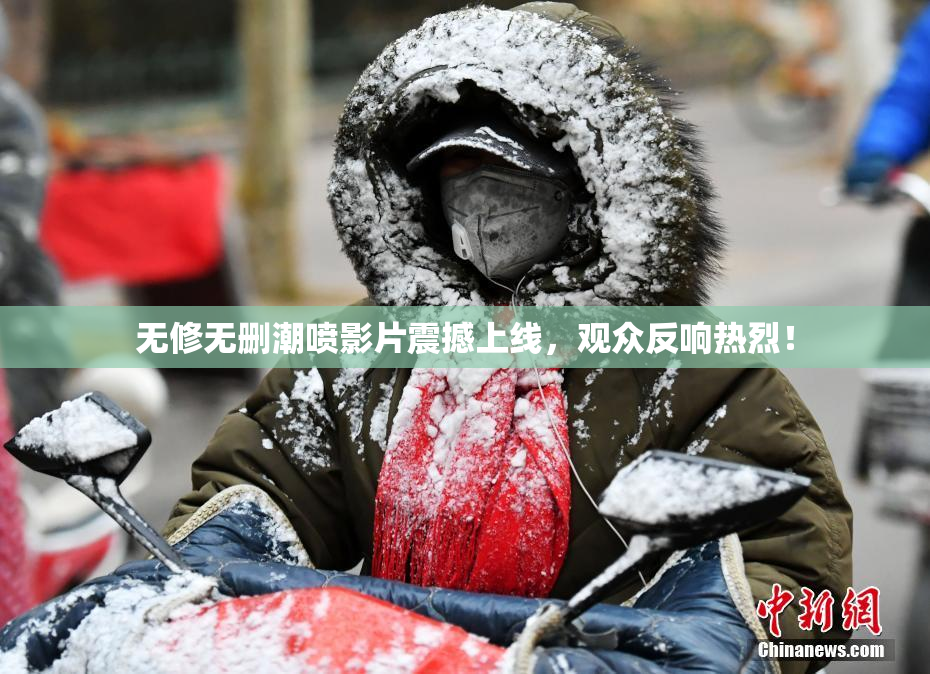 无修无删潮喷影片震撼上线，观众反响热烈！