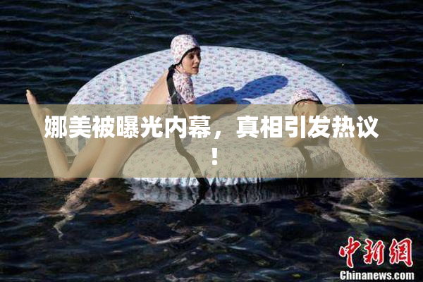 娜美被曝光内幕，真相引发热议！
