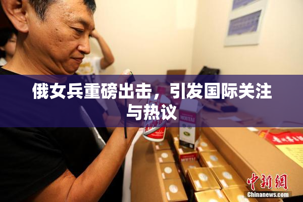 俄女兵重磅出击，引发国际关注与热议