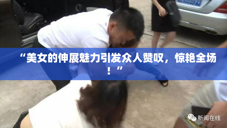 “美女的伸展魅力引发众人赞叹，惊艳全场！”