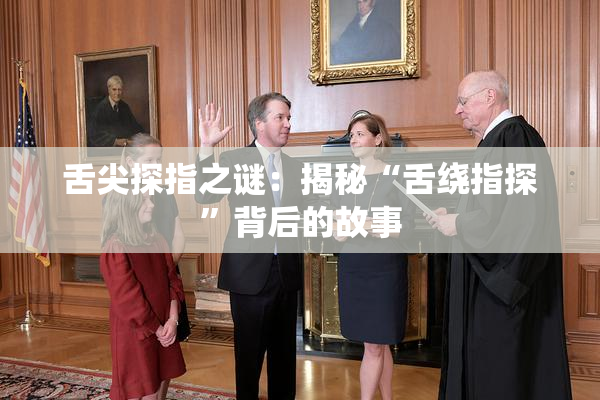 舌尖探指之谜：揭秘“舌绕指探”背后的故事