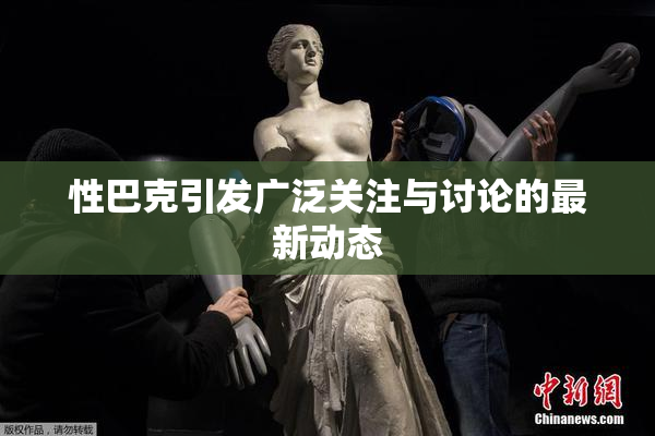 性巴克引发广泛关注与讨论的最新动态