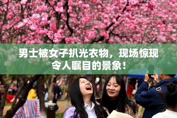 男士被女子扒光衣物，现场惊现令人瞩目的景象！