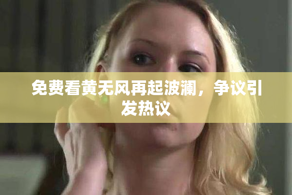免费看黄无风再起波澜，争议引发热议