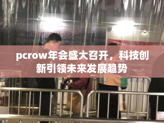 pcrow年会盛大召开，科技创新引领未来发展趋势