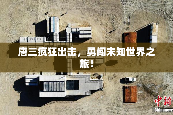 唐三疯狂出击，勇闯未知世界之旅！