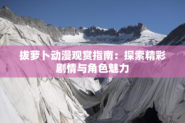 拔萝卜动漫观赏指南：探索精彩剧情与角色魅力