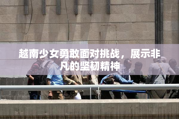 越南少女勇敢面对挑战，展示非凡的坚韧精神