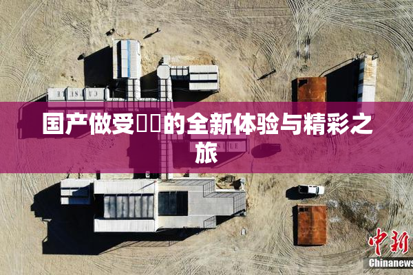 国产做受❌‌的全新体验与精彩之旅
