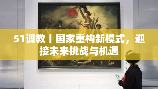 51调教丨国家重构新模式，迎接未来挑战与机遇