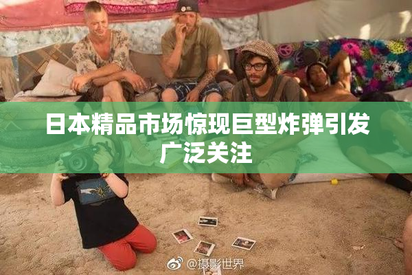 日本精品市场惊现巨型炸弹引发广泛关注