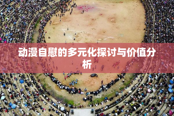 动漫自慰的多元化探讨与价值分析