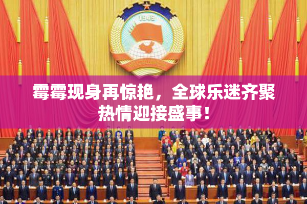 霉霉现身再惊艳，全球乐迷齐聚热情迎接盛事！