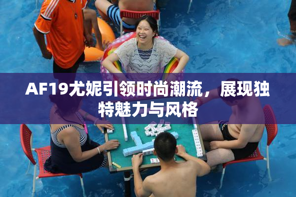 AF19尤妮引领时尚潮流，展现独特魅力与风格