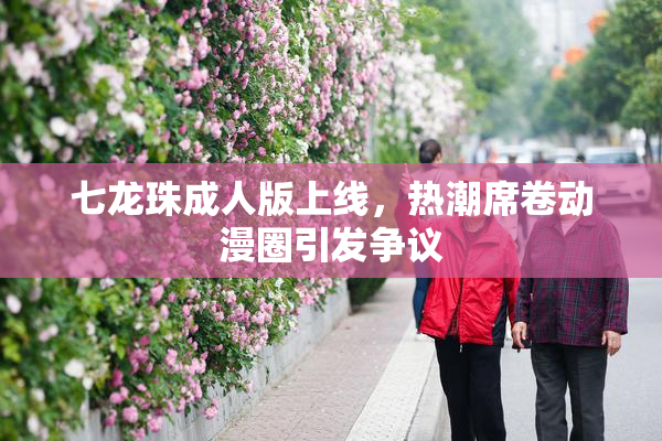 七龙珠成人版上线，热潮席卷动漫圈引发争议