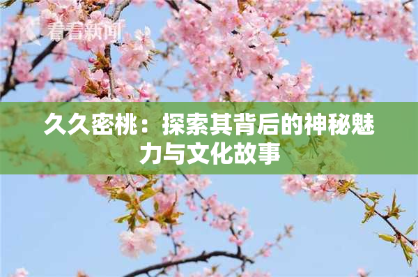 久久密桃：探索其背后的神秘魅力与文化故事