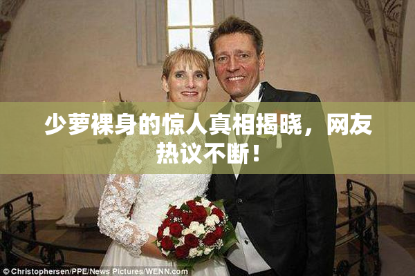 少萝裸身的惊人真相揭晓，网友热议不断！