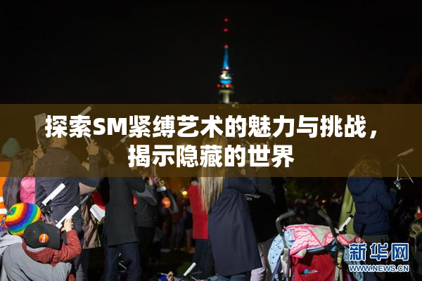 探索SM紧缚艺术的魅力与挑战，揭示隐藏的世界