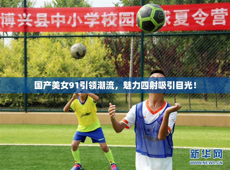 国产美女91引领潮流，魅力四射吸引目光！