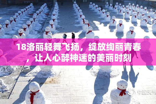 18洛丽轻舞飞扬，绽放绚丽青春，让人心醉神迷的美丽时刻