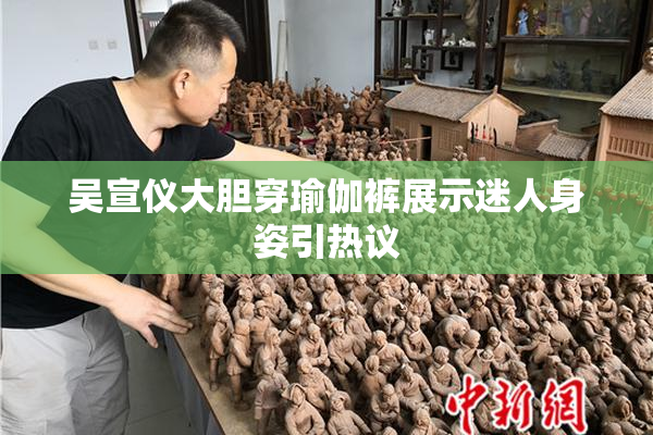 吴宣仪大胆穿瑜伽裤展示迷人身姿引热议