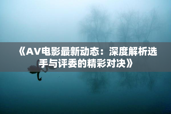 《AV电影最新动态：深度解析选手与评委的精彩对决》