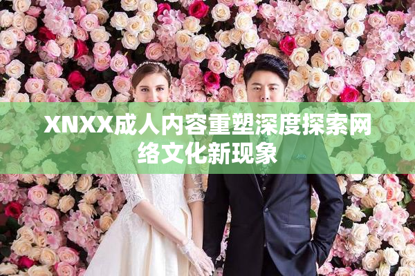 XNXX成人内容重塑深度探索网络文化新现象