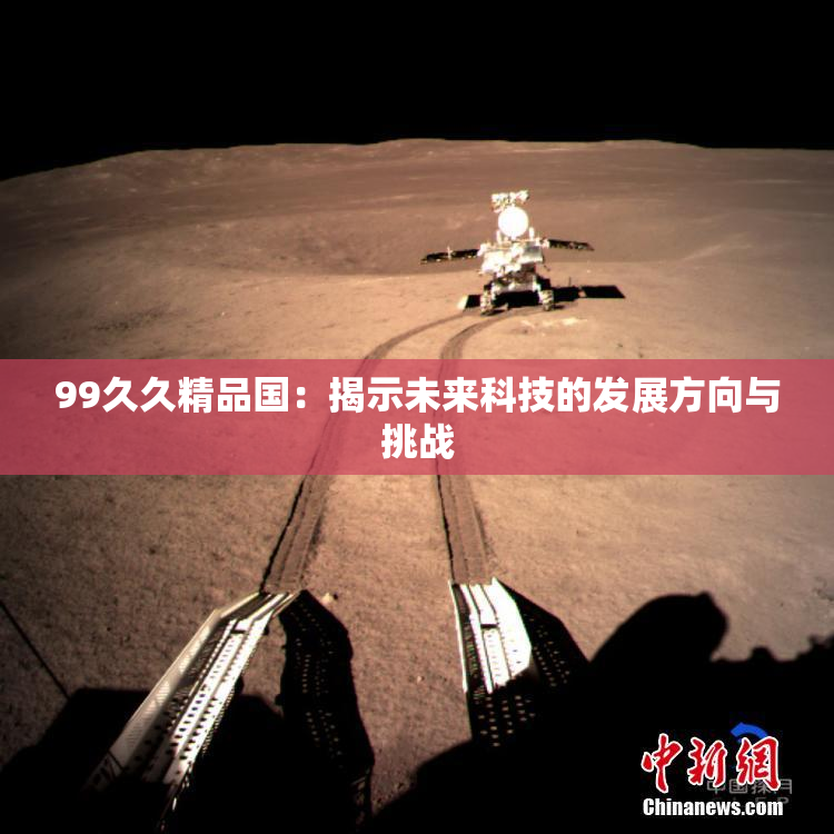 99久久精品国：揭示未来科技的发展方向与挑战