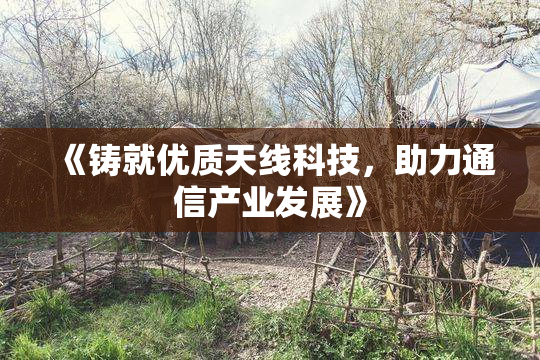 《铸就优质天线科技，助力通信产业发展》