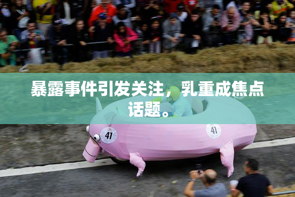 暴露事件引发关注，乳重成焦点话题。