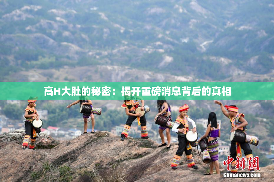 高H大肚的秘密：揭开重磅消息背后的真相